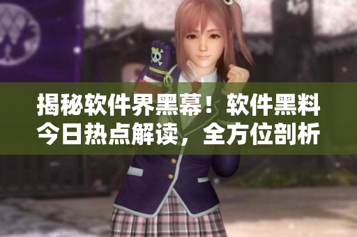揭秘軟件界黑幕！軟件黑料今日熱點(diǎn)解讀，全方位剖析最新黑料！
