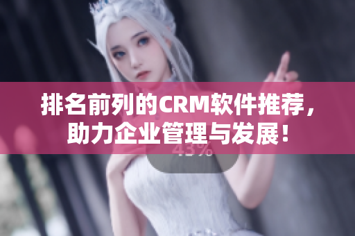 排名前列的CRM軟件推薦，助力企業(yè)管理與發(fā)展！