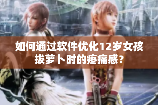 如何通過(guò)軟件優(yōu)化12歲女孩拔蘿卜時(shí)的疼痛感？