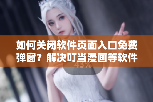 如何關(guān)閉軟件頁(yè)面入口免費(fèi)彈窗？解決叮當(dāng)漫畫(huà)等軟件彈窗問(wèn)題
