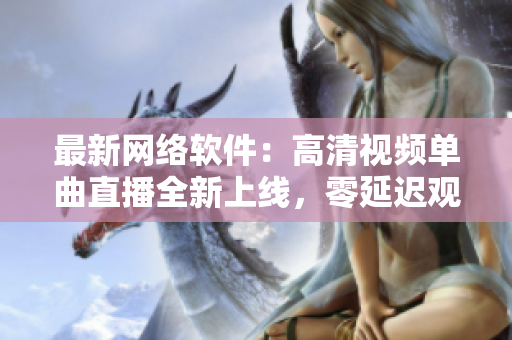 最新網(wǎng)絡(luò)軟件：高清視頻單曲直播全新上線，零延遲觀看體驗(yàn)