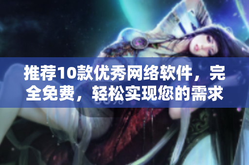 推薦10款優(yōu)秀網(wǎng)絡(luò)軟件，完全免費(fèi)，輕松實(shí)現(xiàn)您的需求。