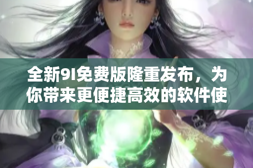 全新9I免費(fèi)版隆重發(fā)布，為你帶來(lái)更便捷高效的軟件使用體驗(yàn)