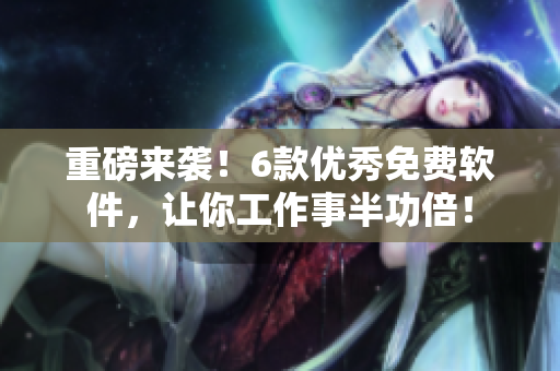 重磅來襲！6款優(yōu)秀免費軟件，讓你工作事半功倍！