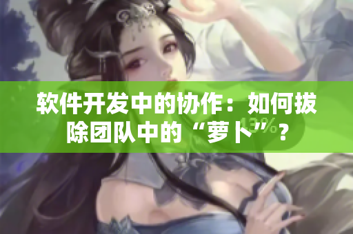 軟件開(kāi)發(fā)中的協(xié)作：如何拔除團(tuán)隊(duì)中的“蘿卜”？