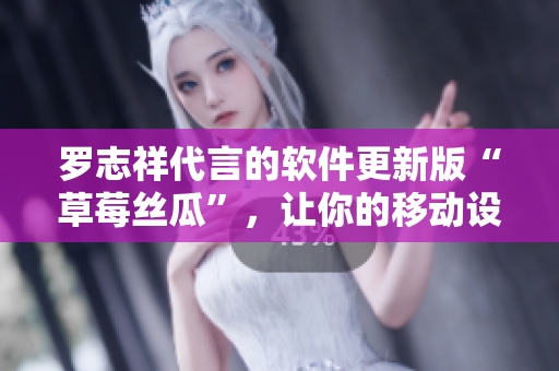 羅志祥代言的軟件更新版“草莓絲瓜”，讓你的移動設(shè)備煥然一新