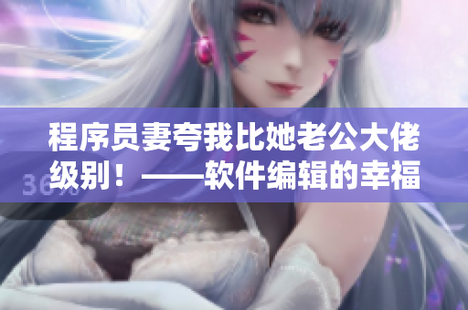 程序員妻夸我比她老公大佬級別！——軟件編輯的幸福時刻