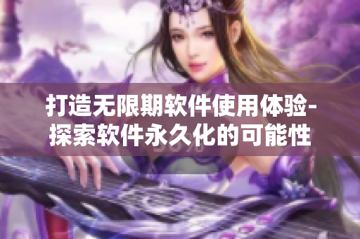 打造無(wú)限期軟件使用體驗(yàn)-探索軟件永久化的可能性
