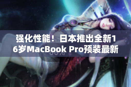 強化性能！日本推出全新16歲MacBook Pro預(yù)裝最新軟件