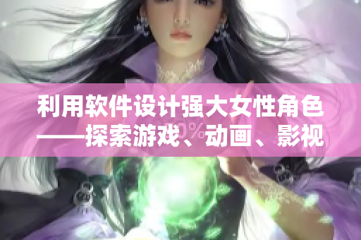 利用軟件設(shè)計(jì)強(qiáng)大女性角色——探索游戲、動(dòng)畫(huà)、影視行業(yè)