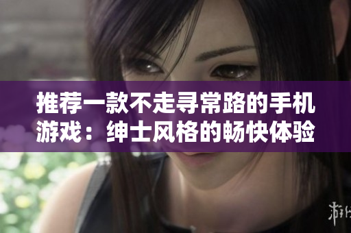 推薦一款不走尋常路的手機(jī)游戲：紳士風(fēng)格的暢快體驗(yàn)。