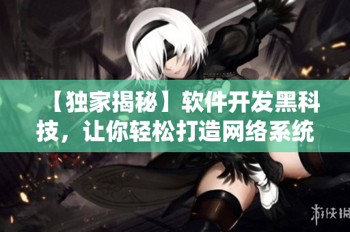 【獨家揭秘】軟件開發(fā)黑科技，讓你輕松打造網(wǎng)絡(luò)系統(tǒng)！