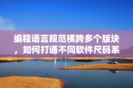 編程語言規(guī)范橫跨多個版塊，如何打通不同軟件尺碼系統(tǒng)？