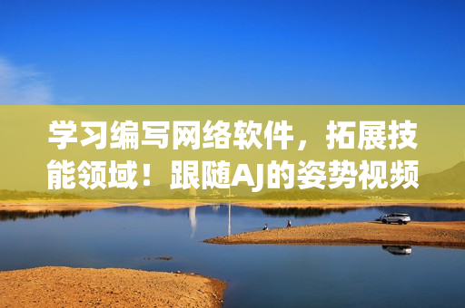 學(xué)習(xí)編寫網(wǎng)絡(luò)軟件，拓展技能領(lǐng)域！跟隨AJ的姿勢視頻，快速掌握實用技巧！