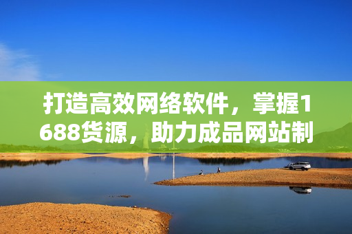 打造高效網(wǎng)絡(luò)軟件，掌握1688貨源，助力成品網(wǎng)站制作