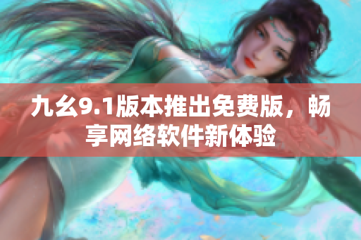 九幺9.1版本推出免費(fèi)版，暢享網(wǎng)絡(luò)軟件新體驗(yàn)