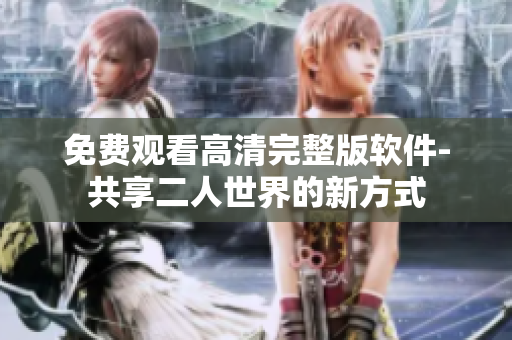 免費(fèi)觀看高清完整版軟件-共享二人世界的新方式