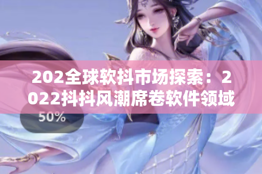 202全球軟抖市場探索：2022抖抖風(fēng)潮席卷軟件領(lǐng)域