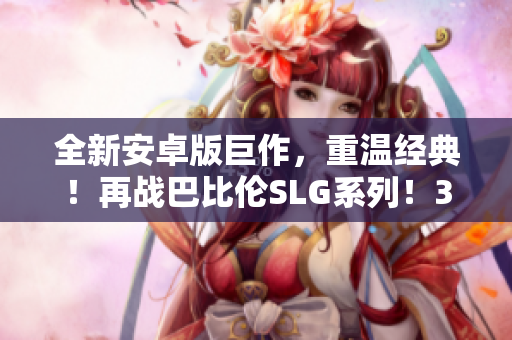 全新安卓版巨作，重溫經(jīng)典！再戰(zhàn)巴比倫SLG系列！35款游戲，盡享策略快感！