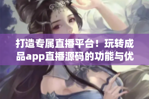 打造專屬直播平臺！玩轉(zhuǎn)成品app直播源碼的功能與優(yōu)勢