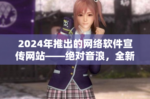 2024年推出的網(wǎng)絡(luò)軟件宣傳網(wǎng)站——絕對音浪，全新體驗