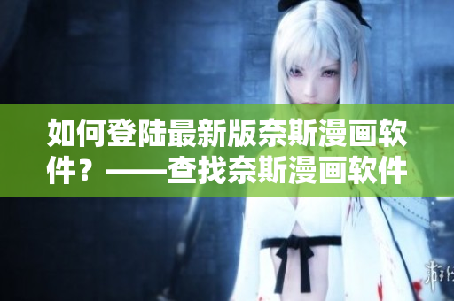 如何登陸最新版奈斯漫畫軟件？——查找奈斯漫畫軟件登陸方式