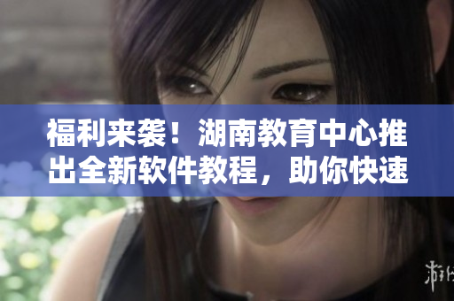 福利來襲！湖南教育中心推出全新軟件教程，助你快速入門，終成軟件開發(fā)高手！