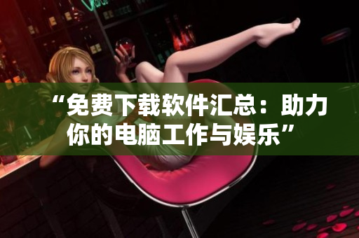 “免費(fèi)下載軟件匯總：助力你的電腦工作與娛樂”
