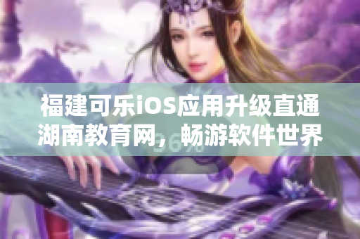 福建可樂iOS應用升級直通湖南教育網，暢游軟件世界