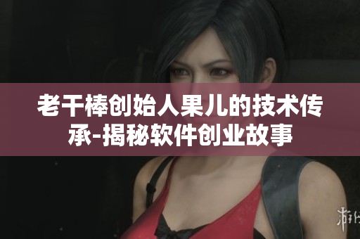 老干棒創(chuàng)始人果兒的技術傳承-揭秘軟件創(chuàng)業(yè)故事