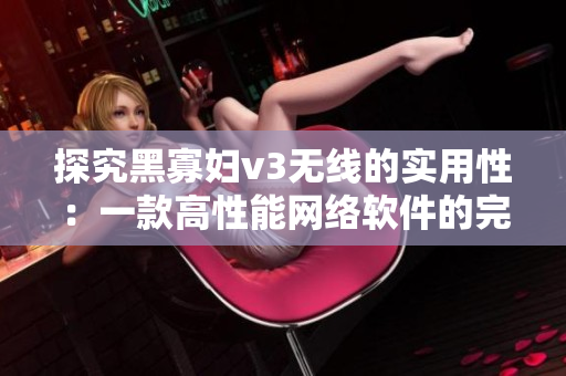 探究黑寡婦v3無線的實用性：一款高性能網(wǎng)絡(luò)軟件的完美選擇
