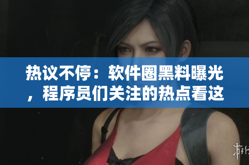熱議不停：軟件圈黑料曝光，程序員們關(guān)注的熱點(diǎn)看這里