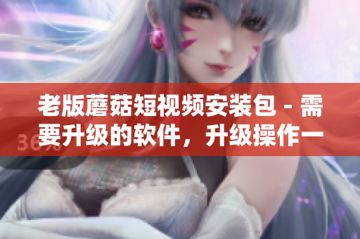 老版蘑菇短視頻安裝包 - 需要升級的軟件，升級操作一步到位！