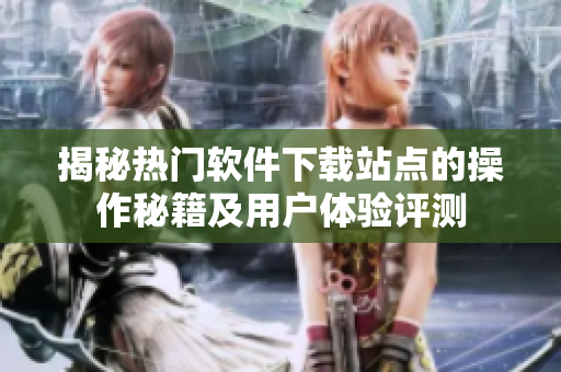 揭秘?zé)衢T軟件下載站點的操作秘籍及用戶體驗評測