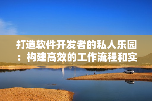 打造軟件開發(fā)者的私人樂園：構建高效的工作流程和實用的工具