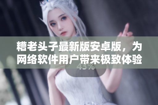 糟老頭子最新版安卓版，為網(wǎng)絡(luò)軟件用戶(hù)帶來(lái)極致體驗(yàn)！