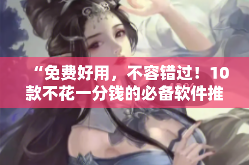 “免費(fèi)好用，不容錯過！10款不花一分錢的必備軟件推薦”