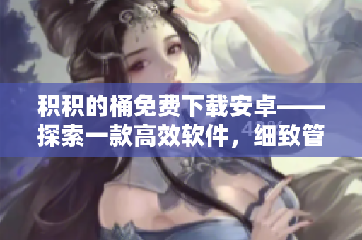 積積的桶免費下載安卓——探索一款高效軟件，細(xì)致管理你的個人信息