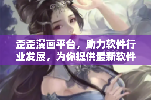 歪歪漫畫平臺(tái)，助力軟件行業(yè)發(fā)展，為你提供最新軟件技術(shù)動(dòng)態(tài)