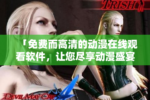 「免費而高清的動漫在線觀看軟件，讓您盡享動漫盛宴」