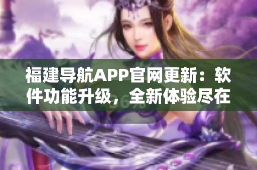 福建導(dǎo)航APP官網(wǎng)更新：軟件功能升級(jí)，全新體驗(yàn)盡在掌握