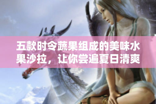 五款時(shí)令蔬果組成的美味水果沙拉，讓你嘗遍夏日清爽的味道