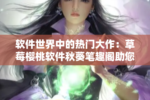 軟件世界中的熱門大作：草莓櫻桃軟件秋葵筆趣閣助您掌握綠巨人技能
