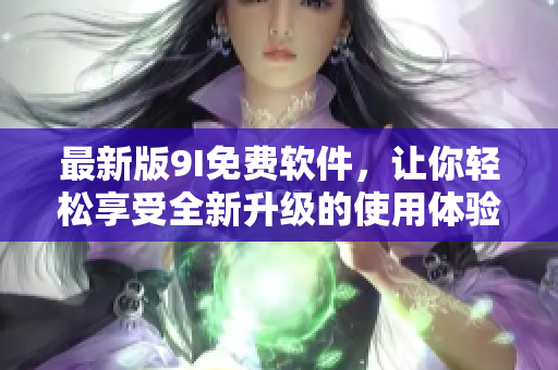 最新版9I免費軟件，讓你輕松享受全新升級的使用體驗