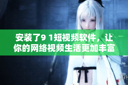 安裝了9 1短視頻軟件，讓你的網(wǎng)絡(luò)視頻生活更加豐富多彩