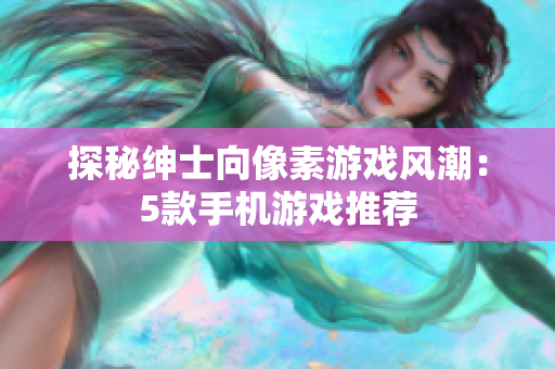 探秘紳士向像素游戲風(fēng)潮：5款手機游戲推薦
