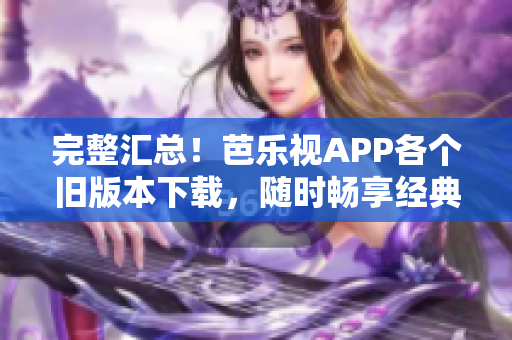 完整匯總！芭樂視APP各個舊版本下載，隨時暢享經(jīng)典內(nèi)容