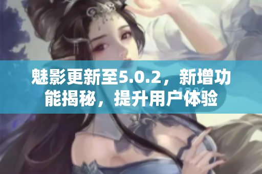魅影更新至5.0.2，新增功能揭秘，提升用戶體驗(yàn)