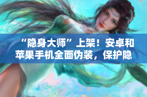 “隱身大師”上架！安卓和蘋果手機全面?zhèn)窝b，保護隱私不再是問題！
