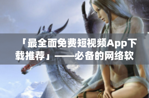 「最全面免費(fèi)短視頻App下載推薦」——必備的網(wǎng)絡(luò)軟件編輯清單！